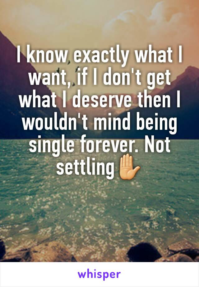 I know exactly what I want, if I don't get what I deserve then I wouldn't mind being single forever. Not settling✋