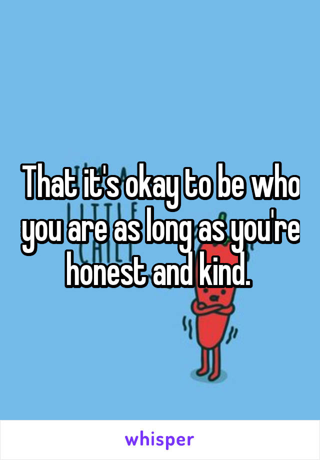 That it's okay to be who you are as long as you're honest and kind. 