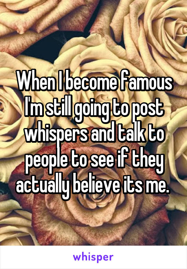 When I become famous I'm still going to post whispers and talk to people to see if they actually believe its me. 