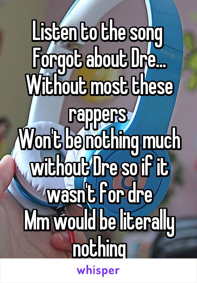 Listen to the song 
Forgot about Dre...
Without most these rappers 
Won't be nothing much without Dre so if it wasn't for dre
Mm would be literally nothing