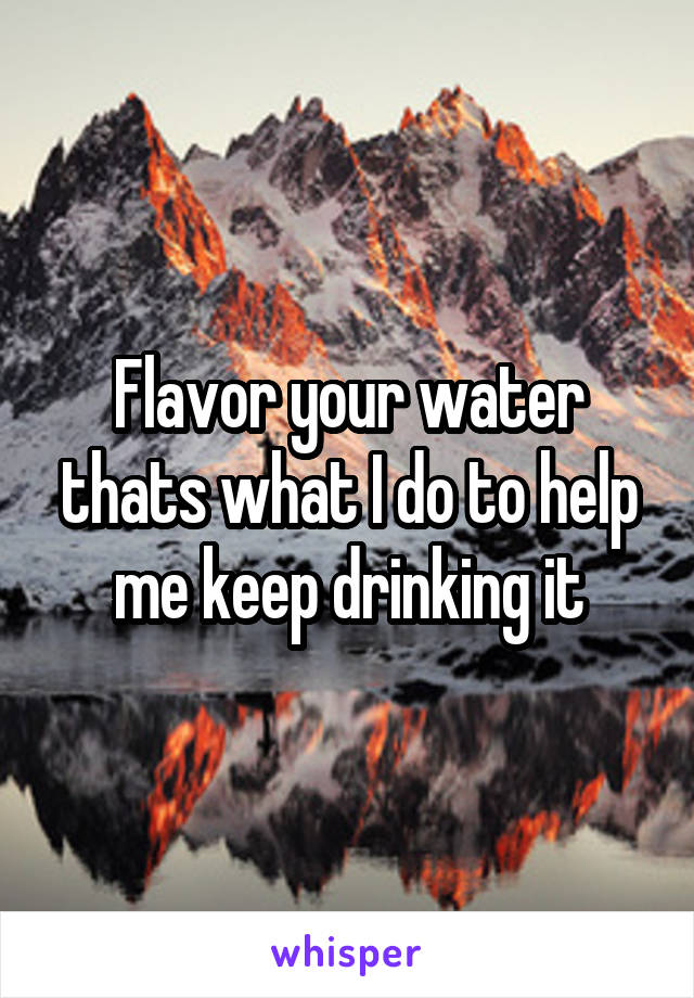 Flavor your water thats what I do to help me keep drinking it