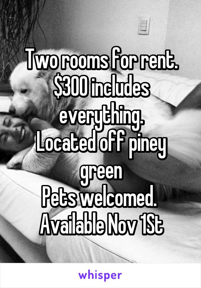 Two rooms for rent. $300 includes everything.
Located off piney green
Pets welcomed. 
Available Nov 1St