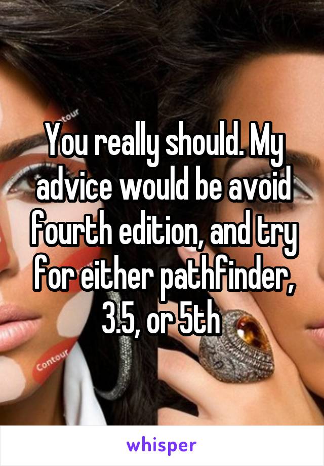 You really should. My advice would be avoid fourth edition, and try for either pathfinder, 3.5, or 5th 