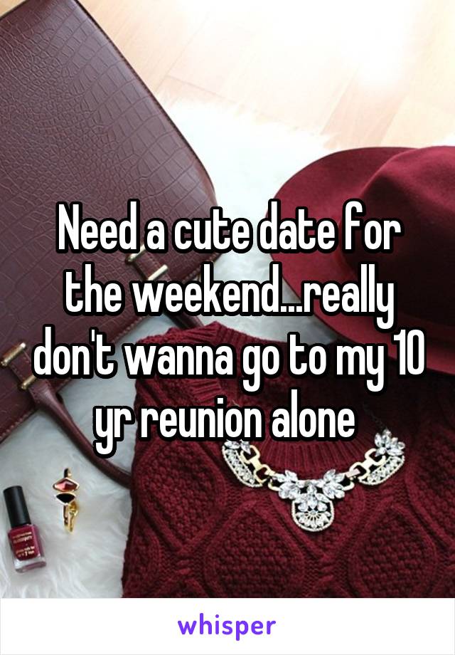 Need a cute date for the weekend...really don't wanna go to my 10 yr reunion alone 