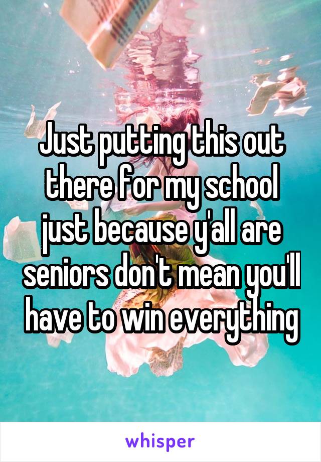 Just putting this out there for my school just because y'all are seniors don't mean you'll have to win everything