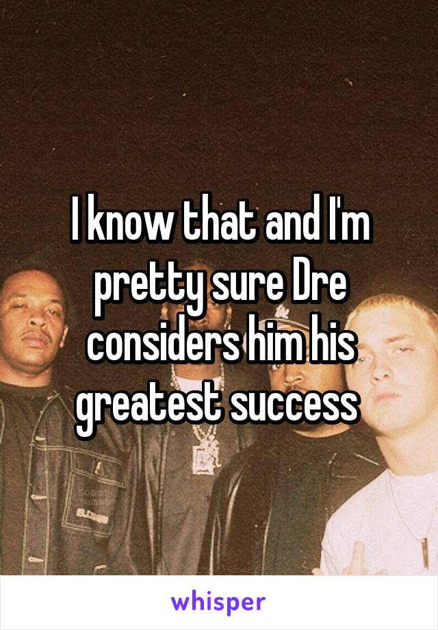 I know that and I'm pretty sure Dre considers him his greatest success 