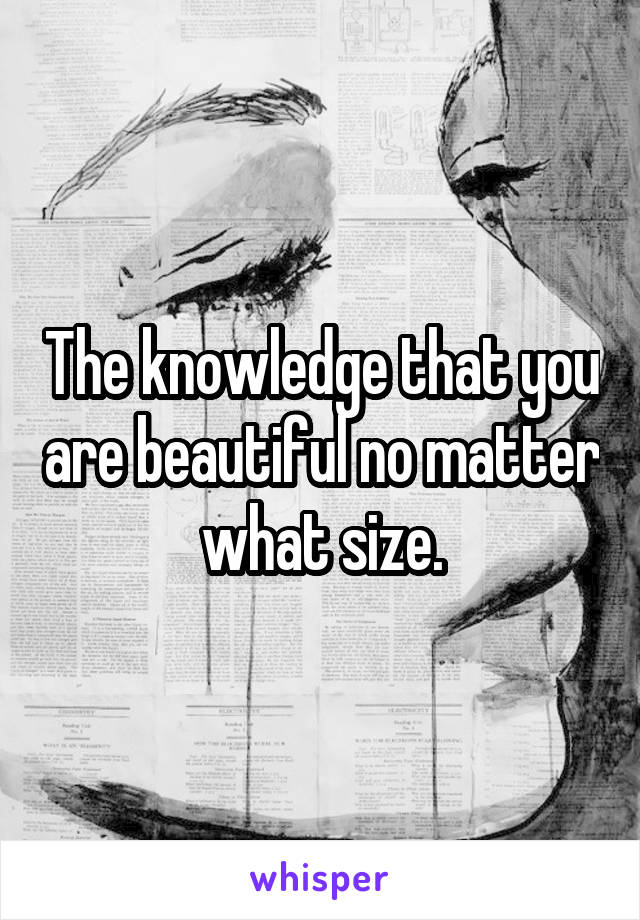 The knowledge that you are beautiful no matter what size.