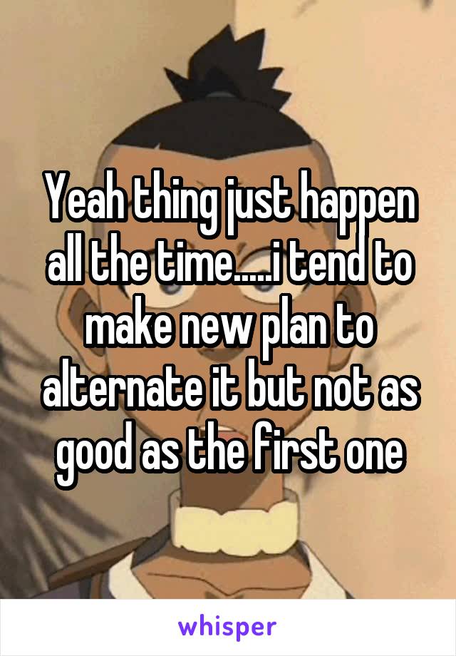 Yeah thing just happen all the time.....i tend to make new plan to alternate it but not as good as the first one