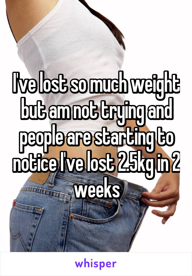 I've lost so much weight but am not trying and people are starting to notice I've lost 2.5kg in 2 weeks