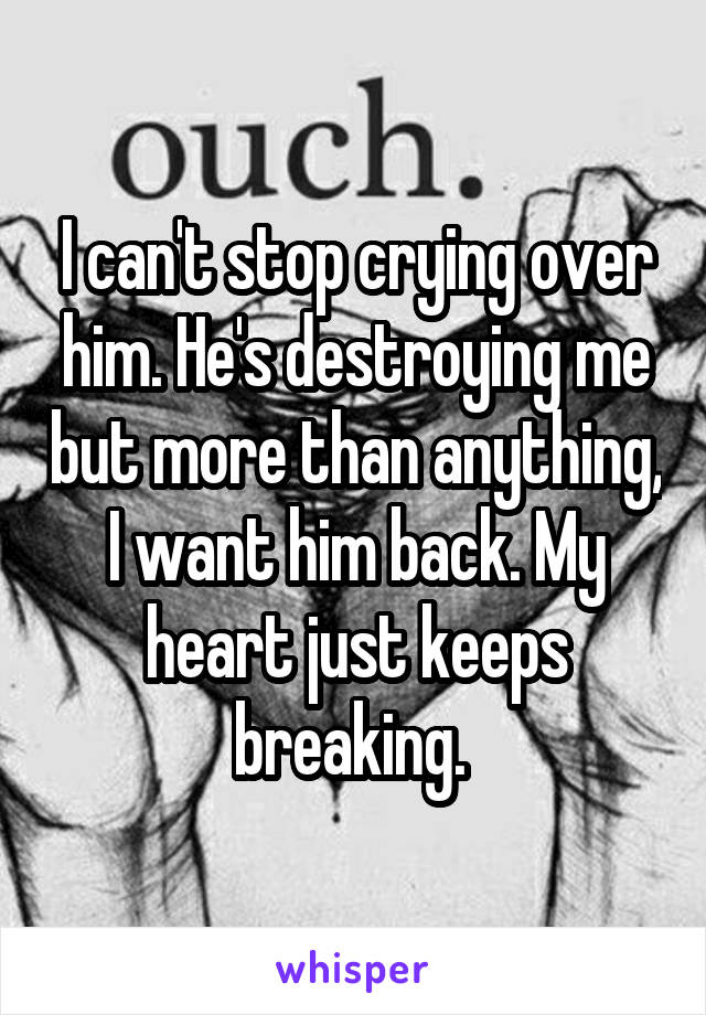 I can't stop crying over him. He's destroying me but more than anything, I want him back. My heart just keeps breaking. 