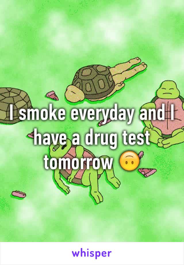 I smoke everyday and I have a drug test tomorrow 🙃