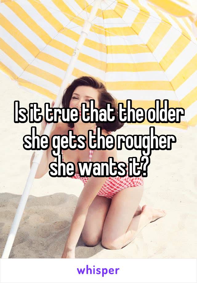 Is it true that the older she gets the rougher she wants it?