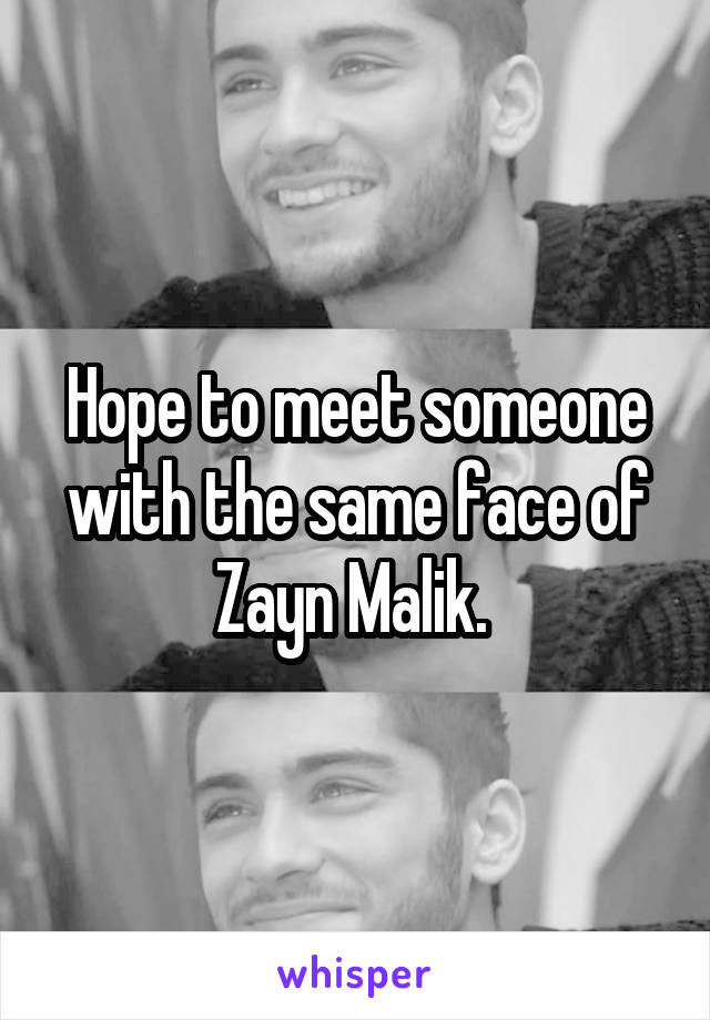 Hope to meet someone with the same face of Zayn Malik. 