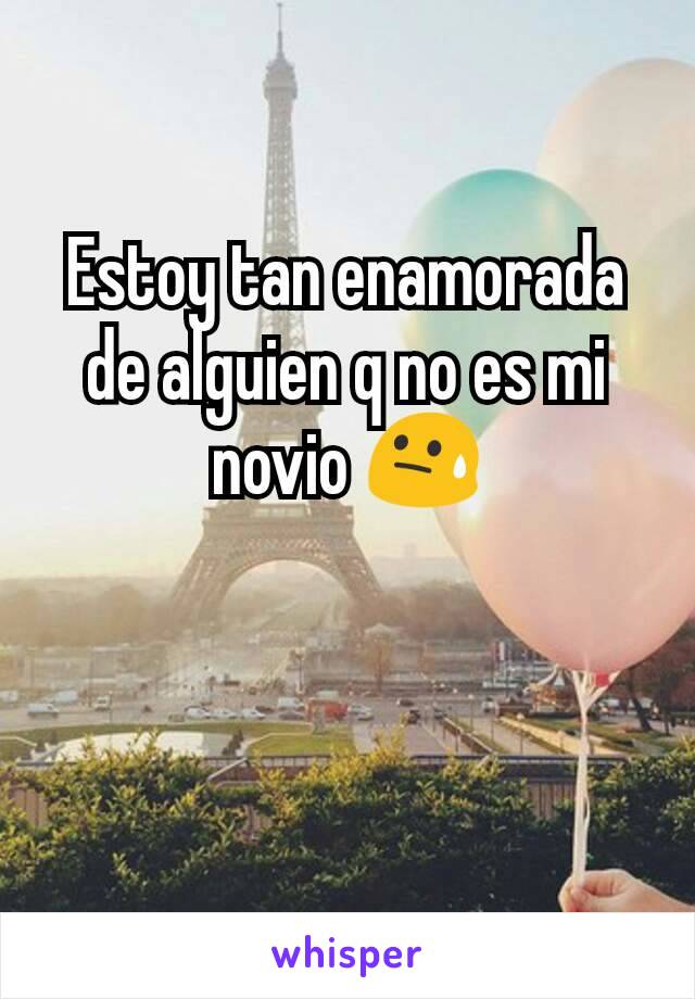 Estoy tan enamorada de alguien q no es mi novio 😓