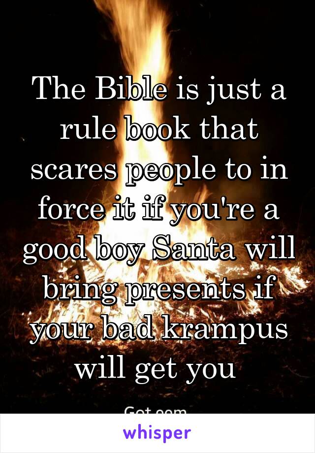 The Bible is just a rule book that scares people to in force it if you're a good boy Santa will bring presents if your bad krampus will get you 