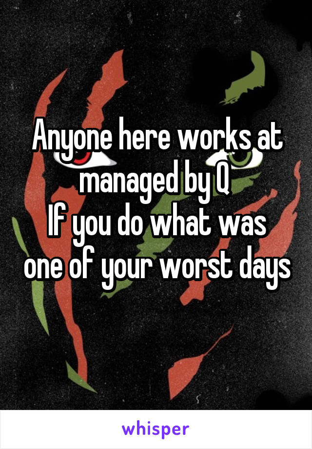 Anyone here works at managed by Q 
If you do what was one of your worst days 