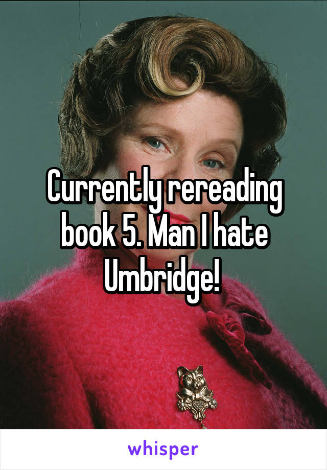 Currently rereading book 5. Man I hate Umbridge! 