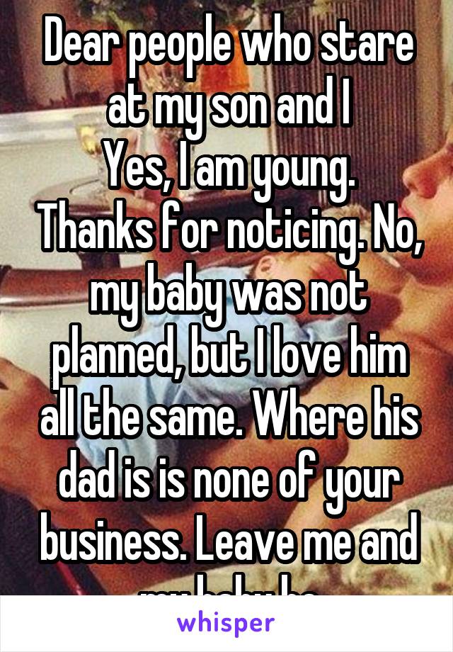 Dear people who stare at my son and I
Yes, I am young. Thanks for noticing. No, my baby was not planned, but I love him all the same. Where his dad is is none of your business. Leave me and my baby be