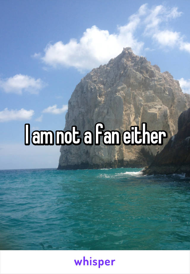 I am not a fan either