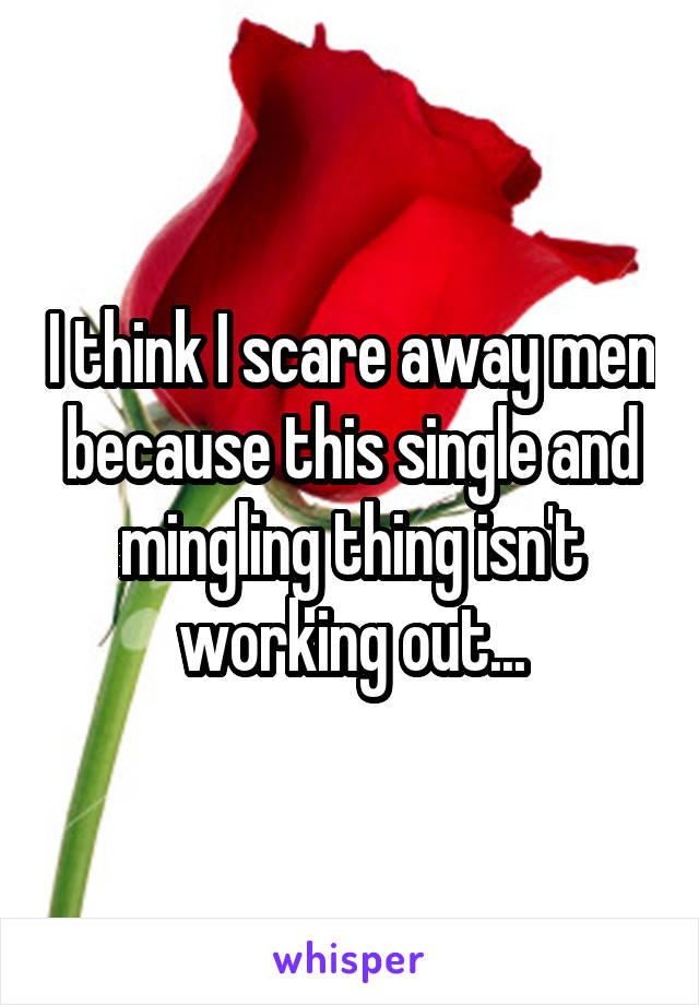 I think I scare away men because this single and mingling thing isn't working out...