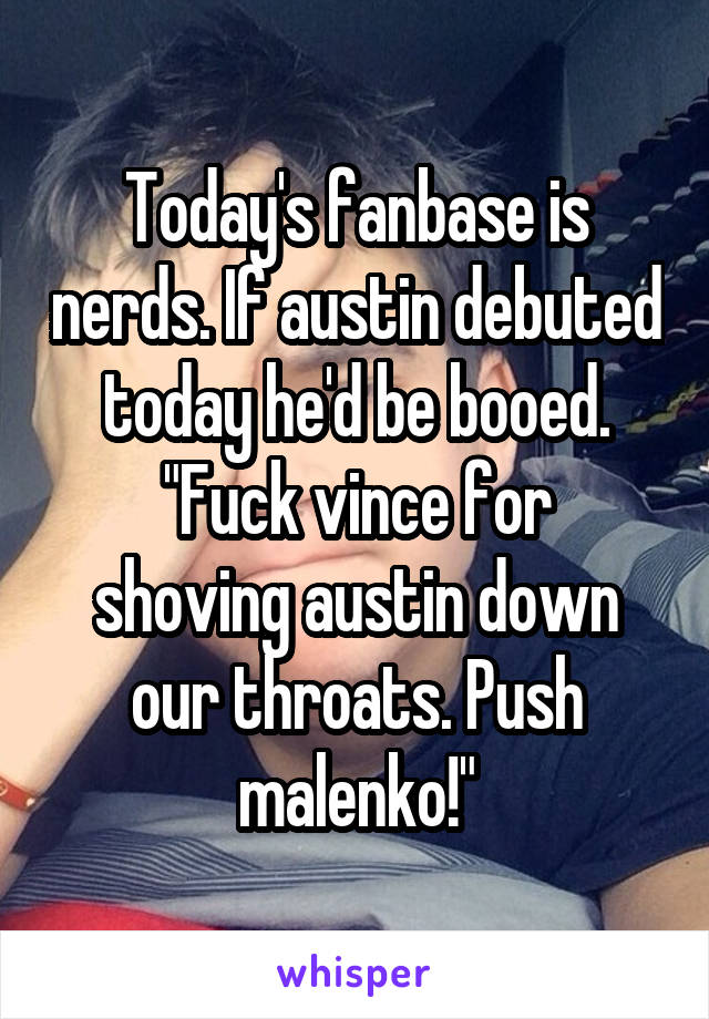 Today's fanbase is nerds. If austin debuted today he'd be booed.
"Fuck vince for shoving austin down our throats. Push malenko!"