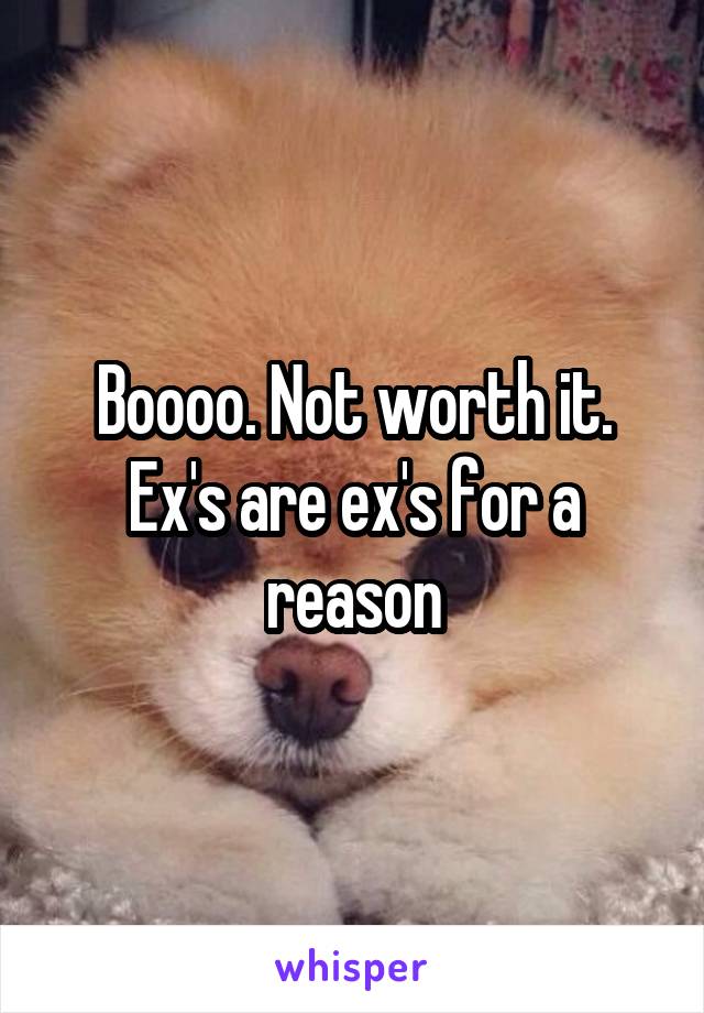 Boooo. Not worth it. Ex's are ex's for a reason