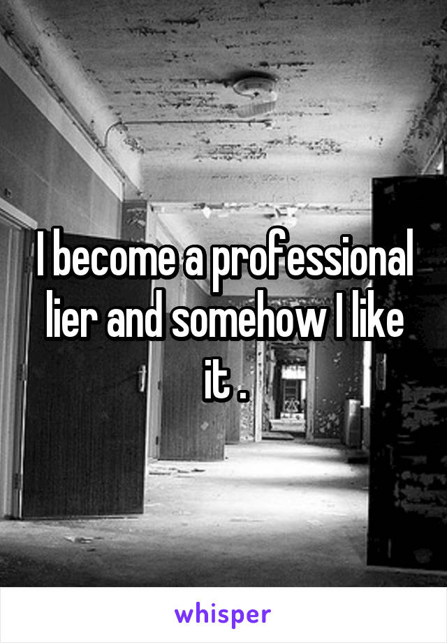 I become a professional lier and somehow I like it .