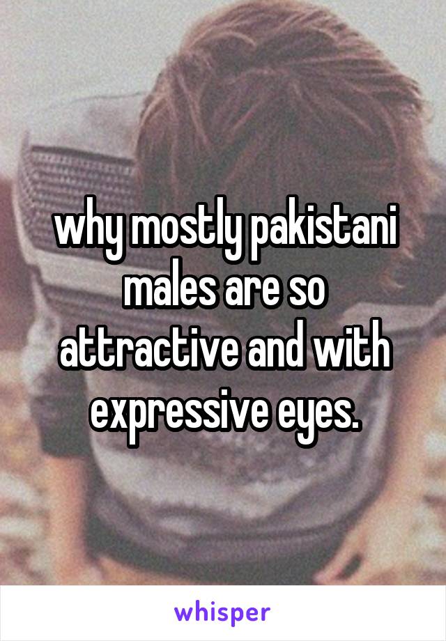 why mostly pakistani males are so attractive and with expressive eyes.