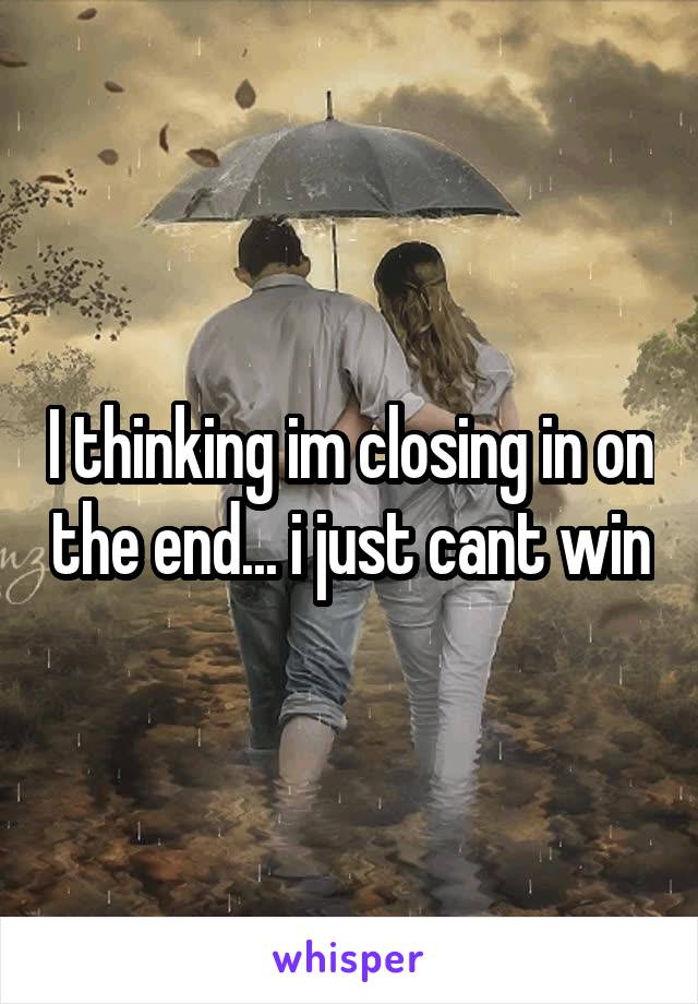 I thinking im closing in on the end... i just cant win