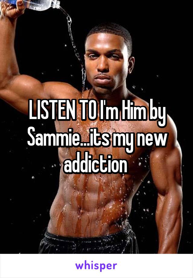 LISTEN TO I'm Him by Sammie...its my new addiction 