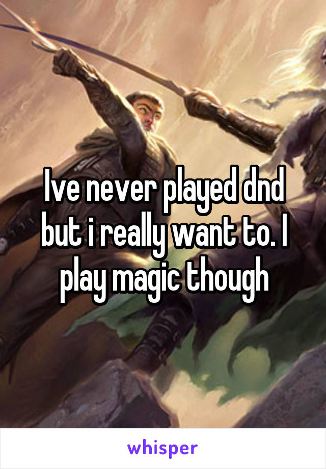 Ive never played dnd but i really want to. I play magic though