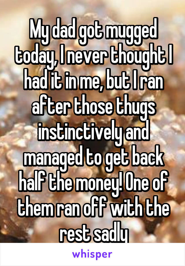 My dad got mugged today, I never thought I had it in me, but I ran after those thugs instinctively and managed to get back half the money! One of them ran off with the rest sadly