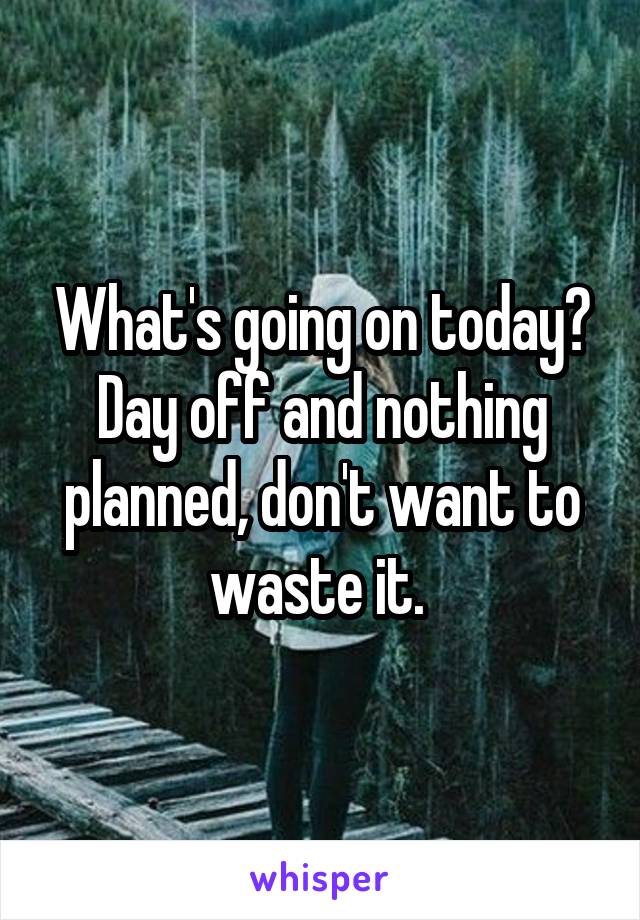 What's going on today? Day off and nothing planned, don't want to waste it. 