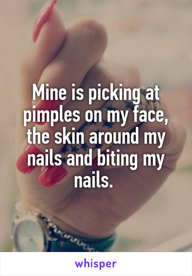 Mine is picking at pimples on my face, the skin around my nails and biting my nails. 