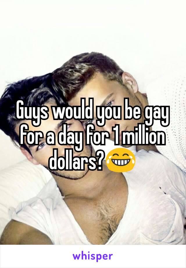 Guys would you be gay for a day for 1 million dollars?😂