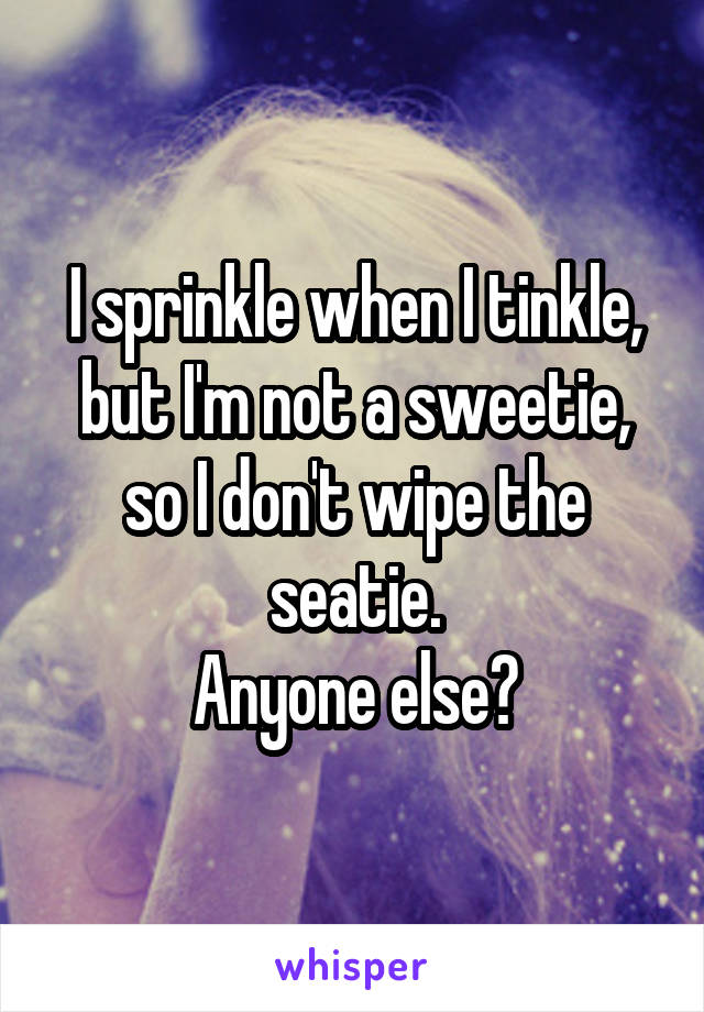 I sprinkle when I tinkle, but I'm not a sweetie, so I don't wipe the seatie.
Anyone else?