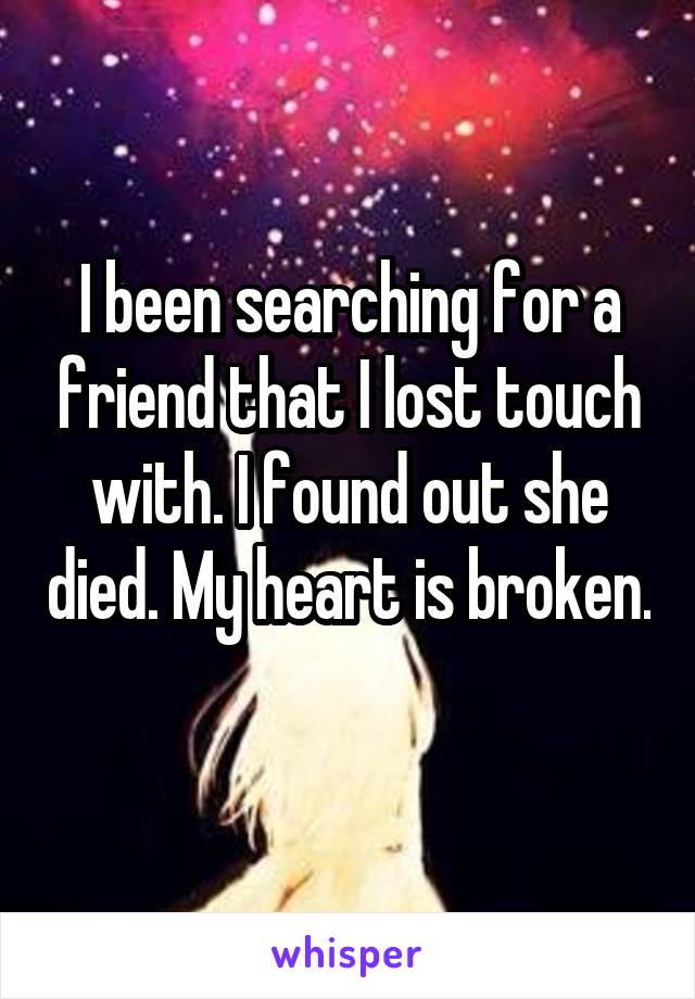 I been searching for a friend that I lost touch with. I found out she died. My heart is broken. 