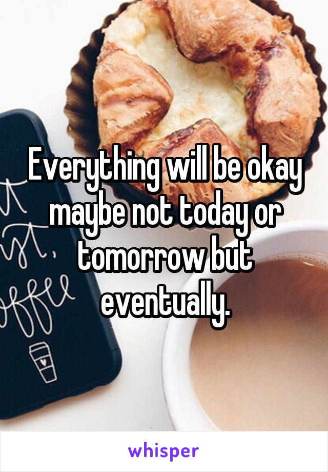 Everything will be okay maybe not today or tomorrow but eventually.