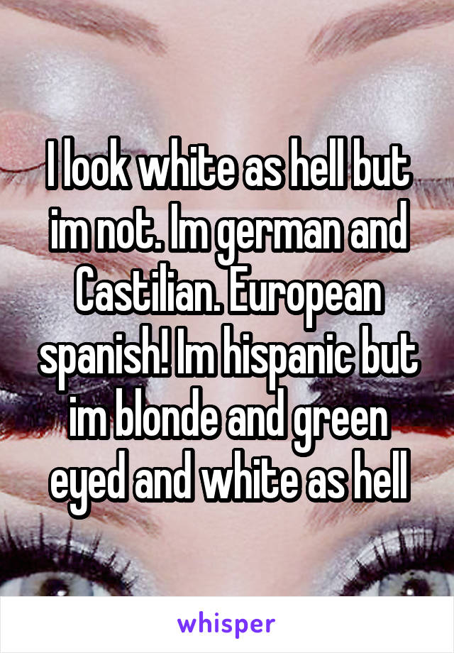 I look white as hell but im not. Im german and Castilian. European spanish! Im hispanic but im blonde and green eyed and white as hell