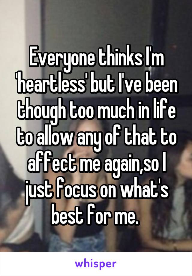 Everyone thinks I'm 'heartless' but I've been though too much in life to allow any of that to affect me again,so I just focus on what's best for me. 