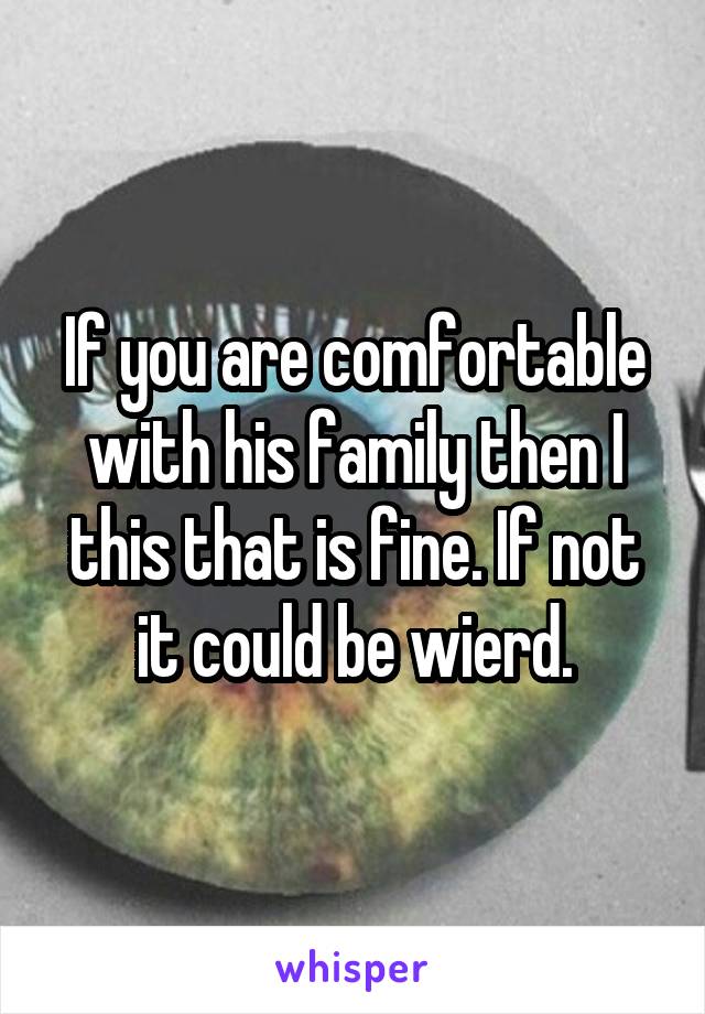 If you are comfortable with his family then I this that is fine. If not it could be wierd.