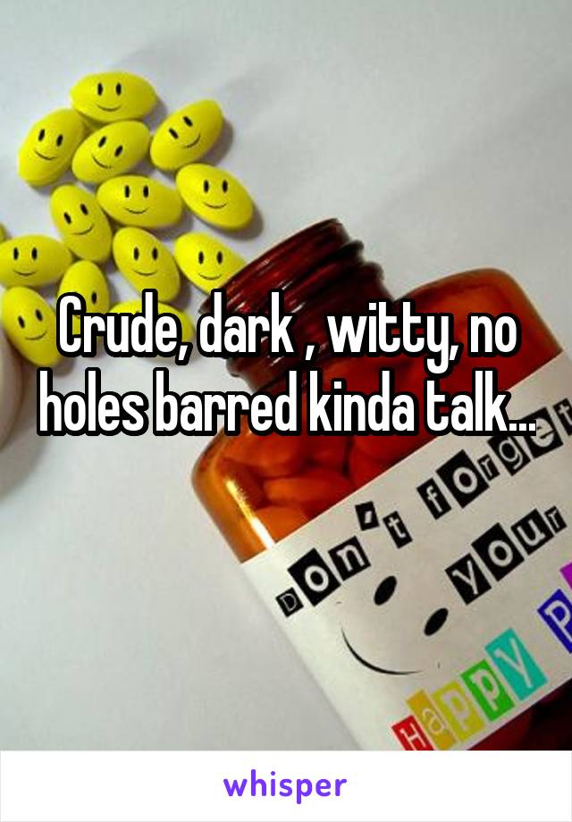 Crude, dark , witty, no holes barred kinda talk... 