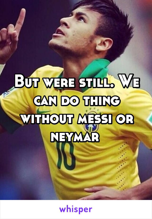 But were still. We can do thing without messi or neymar 