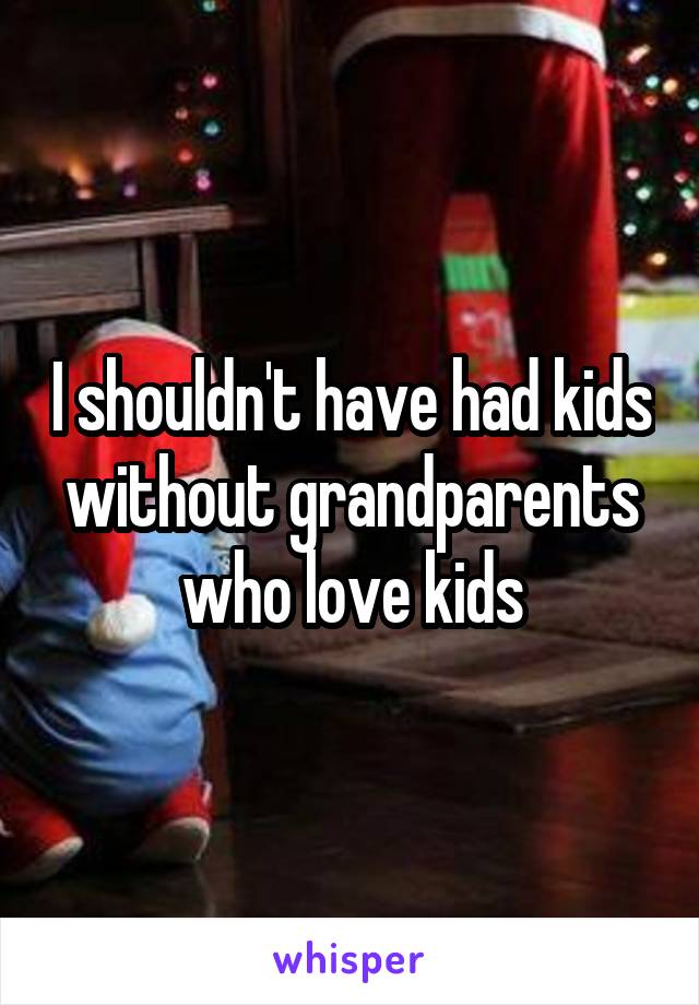 I shouldn't have had kids without grandparents who love kids