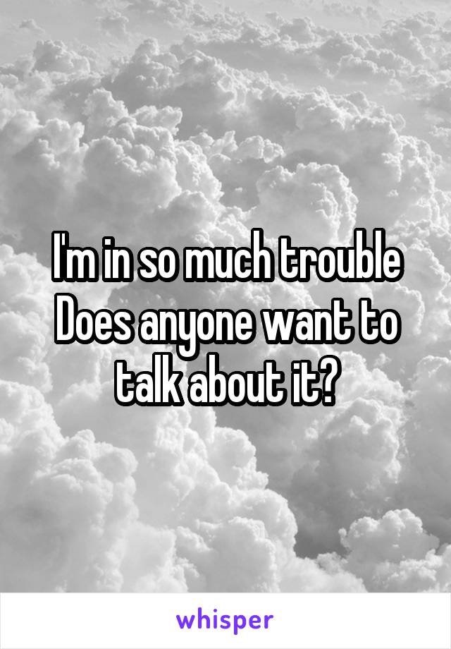 I'm in so much trouble
Does anyone want to talk about it?