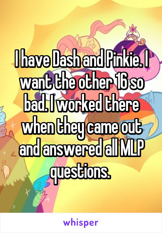 I have Dash and Pinkie. I want the other 16 so bad. I worked there when they came out and answered all MLP questions. 