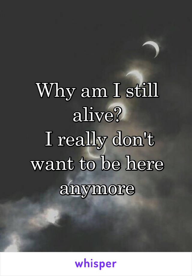 Why am I still alive?
 I really don't want to be here anymore