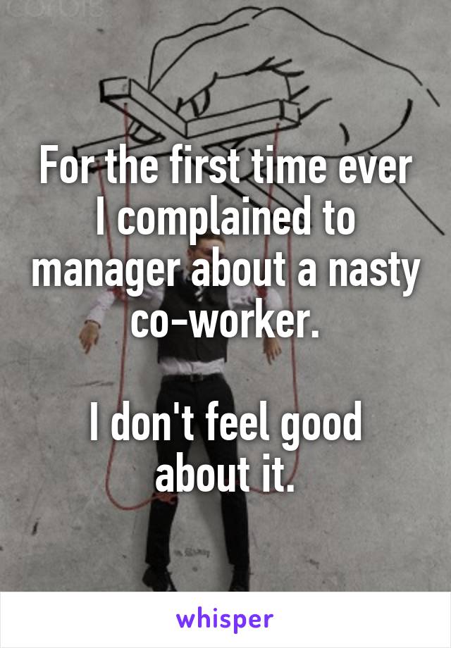 For the first time ever I complained to manager about a nasty co-worker.

I don't feel good about it.