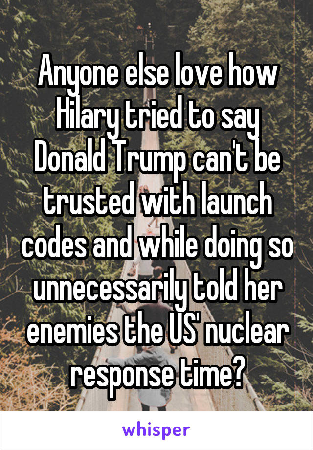 Anyone else love how Hilary tried to say Donald Trump can't be trusted with launch codes and while doing so unnecessarily told her enemies the US' nuclear response time?