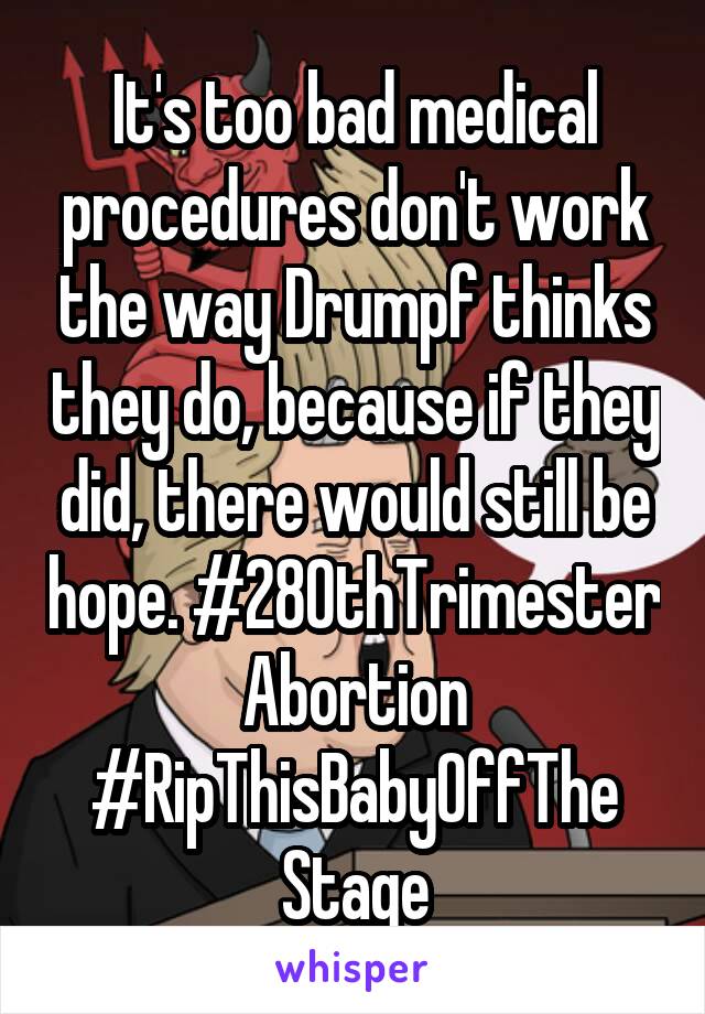 It's too bad medical procedures don't work the way Drumpf thinks they do, because if they did, there would still be hope. #280thTrimester
Abortion #RipThisBabyOffThe
Stage